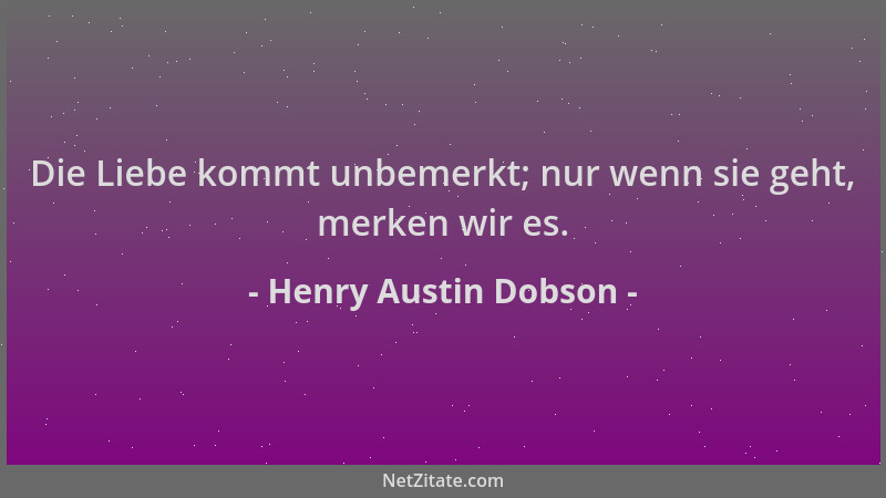 Henry Austin Dobson - Die Liebe kommt unbemerkt; nur wenn sie geht, merken wir es....
