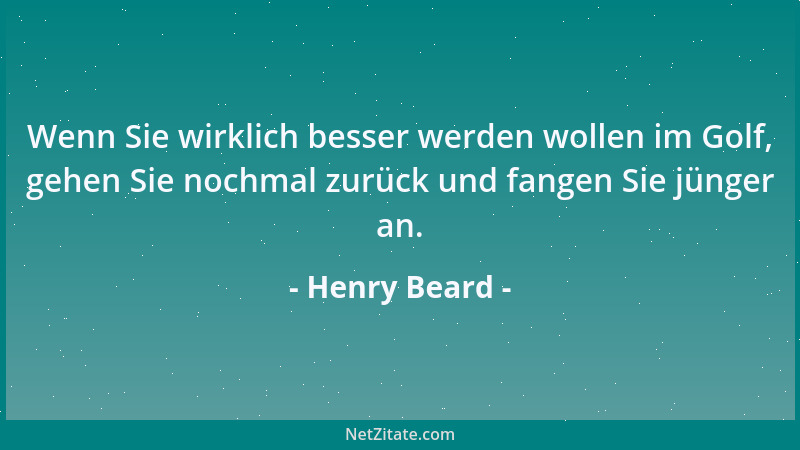 Henry Beard - Wenn Sie wirklich besser werden wollen im Golf, gehen Sie nochmal zurück und fangen Sie jünger an....