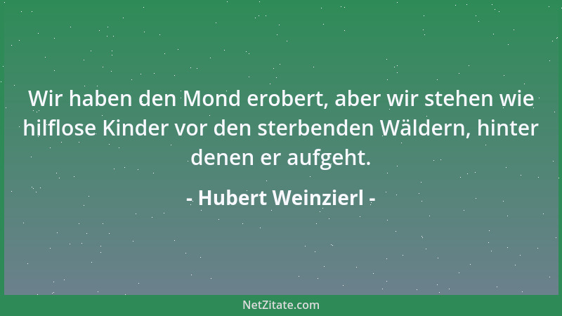 Hubert Weinzierl - Wir haben den Mond erobert, aber wir stehen wie hilflose Kinder vor den sterbenden Wäldern, hinter denen...