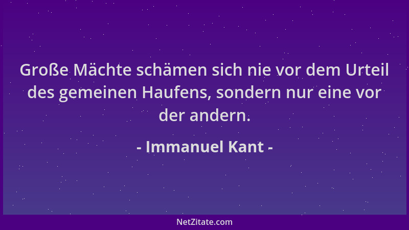 Immanuel Kant - Große Mächte schämen sich nie vor dem Urteil des gemeinen Haufens, sondern nur eine vor der andern....