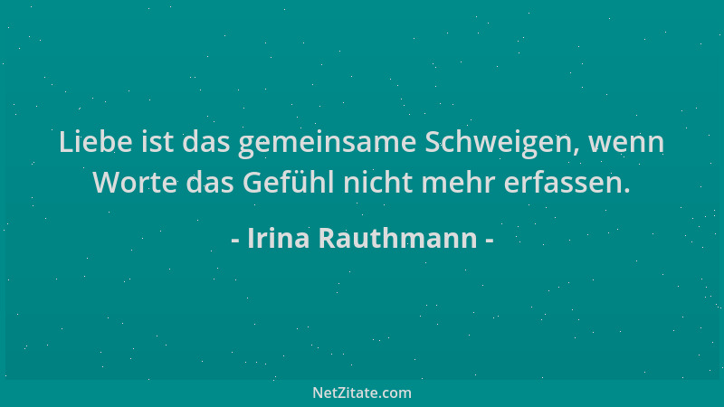 Irina Rauthmann - Liebe ist das gemeinsame Schweigen, wenn Worte das Gefühl nicht mehr erfassen....