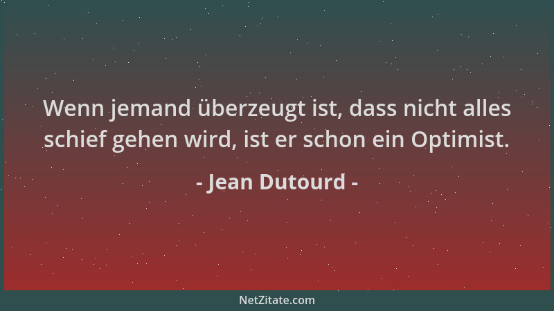 Jean Dutourd - Wenn jemand überzeugt ist, dass nicht alles schief gehen wird, ist er schon ein Optimist....