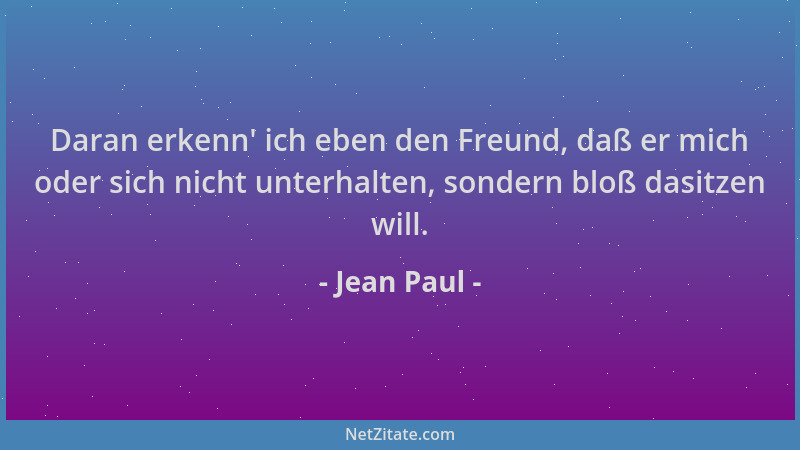 Jean Paul - Daran erkenn ' ich eben den Freund, daß er mich oder sich nicht unterhalten, sondern bloß dasitzen will....