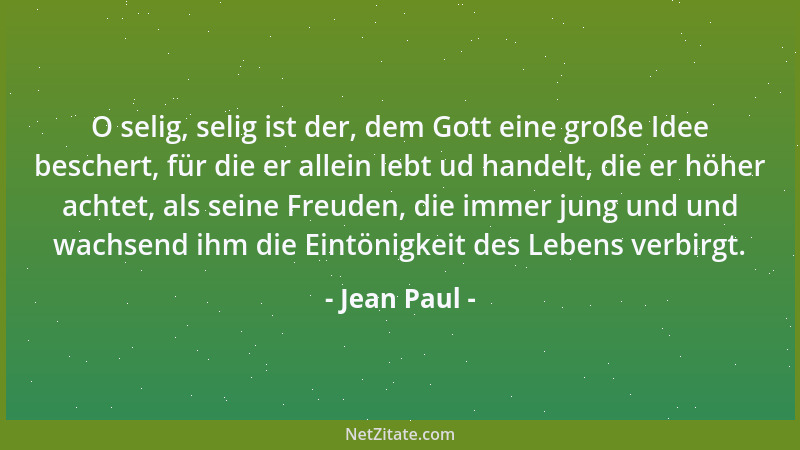 Jean Paul - O selig, selig ist der, dem Gott eine große Idee beschert, für die er allein lebt ud handelt, die er höher acht...