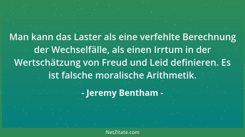 Jeremy Bentham - Man kann das Laster als eine verfehlte Berechnung der Wechselfälle, als einen Irrtum in der Wertschätzung...