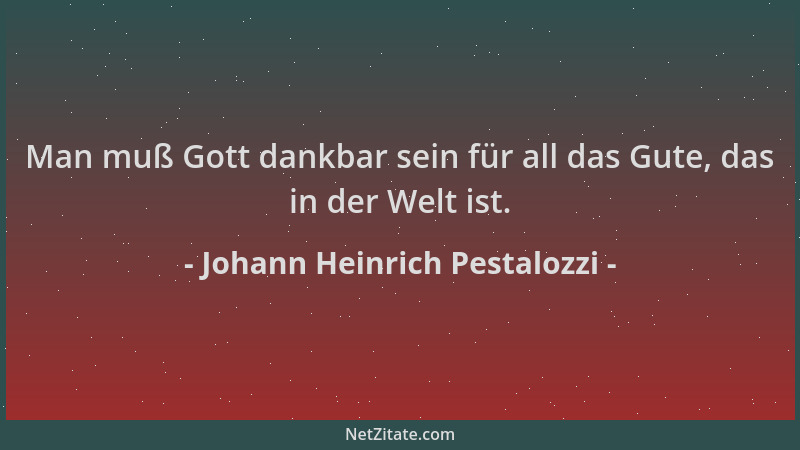 Johann Heinrich Pestalozzi - Man muß Gott dankbar sein für all das Gute, das in der Welt ist....
