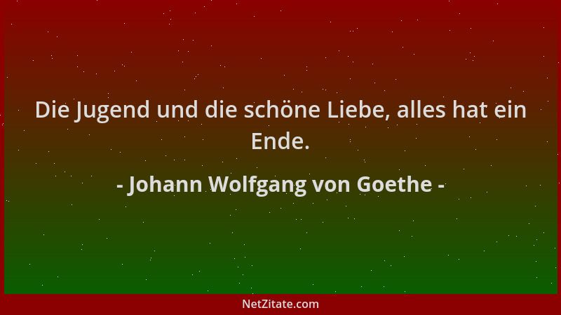 Johann Wolfgang von Goethe - Die Jugend und die schöne Liebe, alles hat ein Ende....
