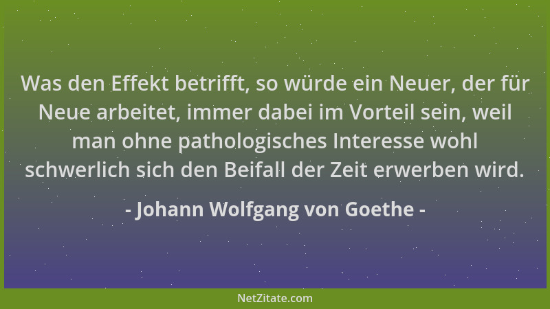 Johann Wolfgang von Goethe - Was den Effekt betrifft, so würde ein Neuer, der für Neue arbeitet, immer dabei im Vorteil sei...