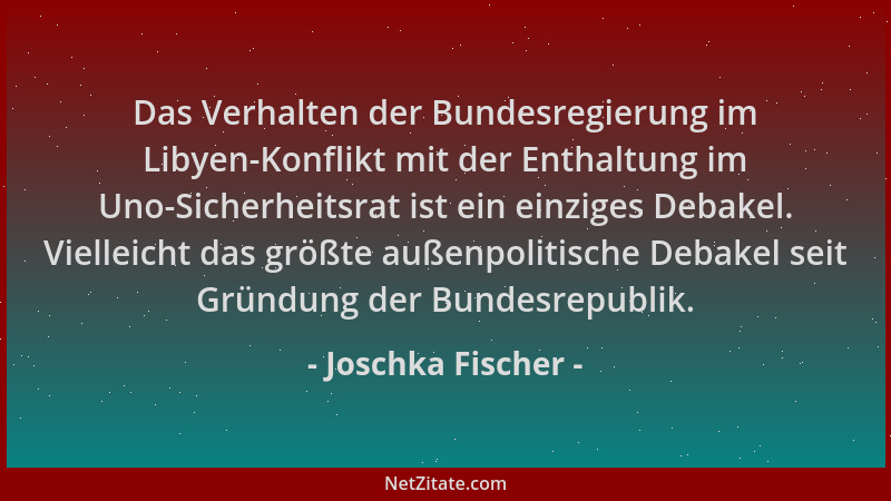 Joschka Fischer - Das Verhalten der Bundesregierung im Libyen-Konflikt mit der Enthaltung im Uno-Sicherheitsrat ist ein ein...