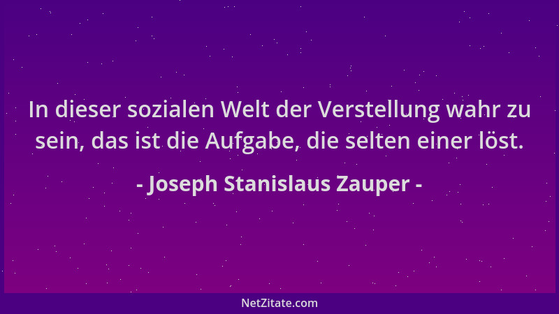 Joseph Stanislaus Zauper - In dieser sozialen Welt der Verstellung wahr zu sein, das ist die Aufgabe, die selten einer löst...