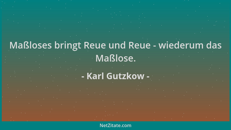 Karl Gutzkow - Maßloses bringt Reue und Reue - wiederum das Maßlose....