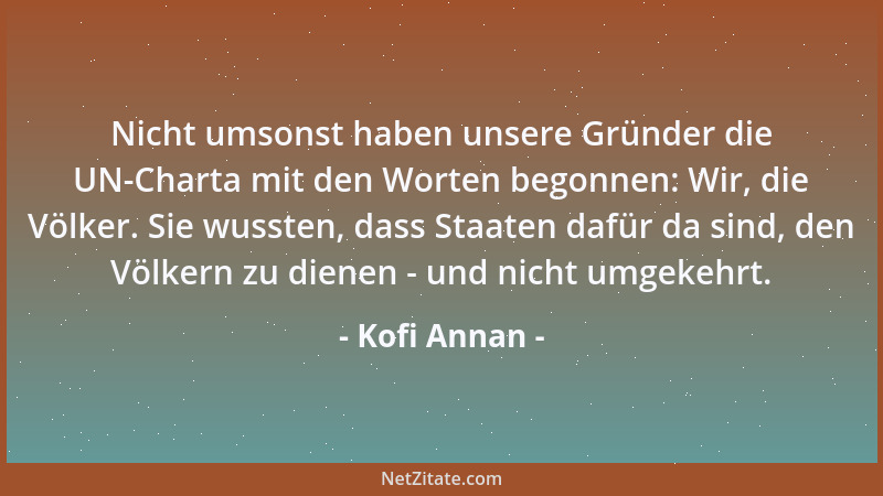 Kofi Annan - Nicht umsonst haben unsere Gründer die UN-Charta mit den Worten begonnen: Wir, die Völker. Sie wussten, dass S...