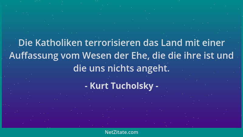 Kurt Tucholsky - Die Katholiken terrorisieren das Land mit einer Auffassung vom Wesen der Ehe, die die ihre ist und die uns...