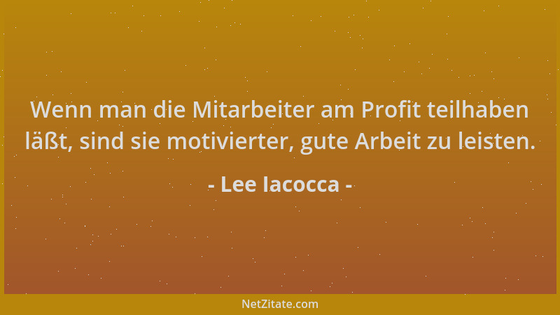Lee Iacocca - Wenn man die Mitarbeiter am Profit teilhaben läßt, sind sie motivierter, gute Arbeit zu leisten....