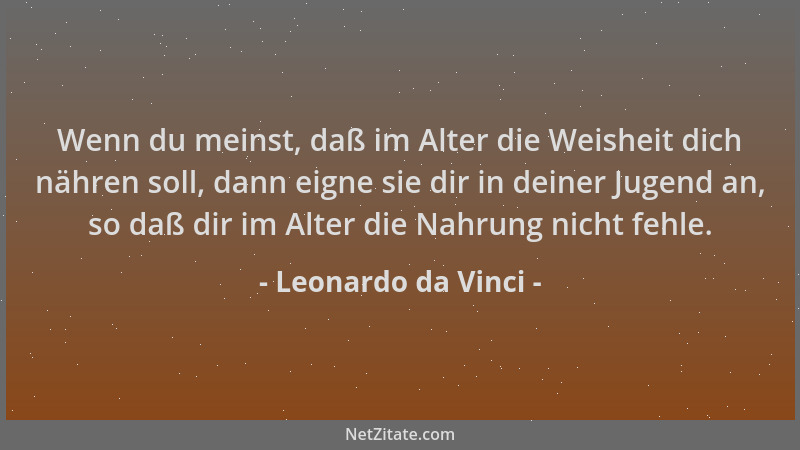 Leonardo da Vinci - Wenn du meinst, daß im Alter die Weisheit dich nähren soll, dann eigne sie dir in deiner Jugend an, so...