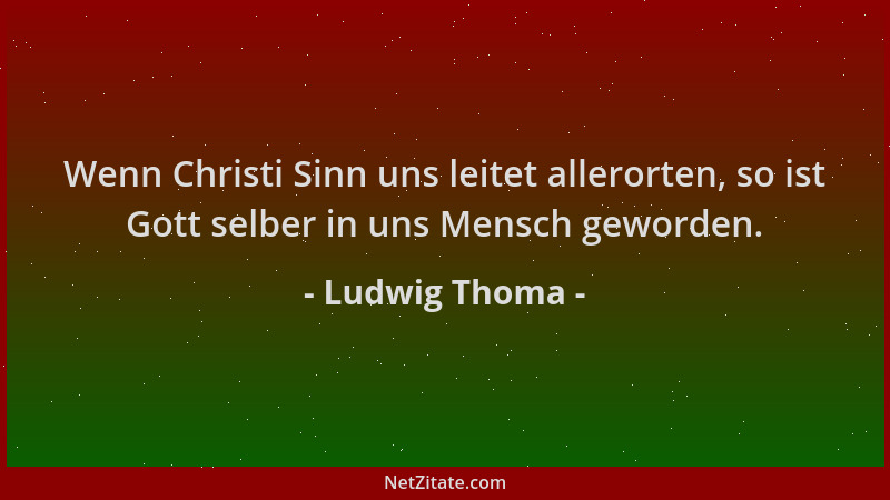 Ludwig Thoma - Wenn Christi Sinn uns leitet allerorten, so ist Gott selber in uns Mensch geworden....