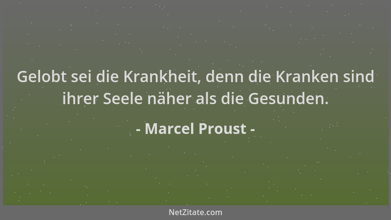 Marcel Proust - Gelobt sei die Krankheit, denn die Kranken sind ihrer Seele näher als die Gesunden....