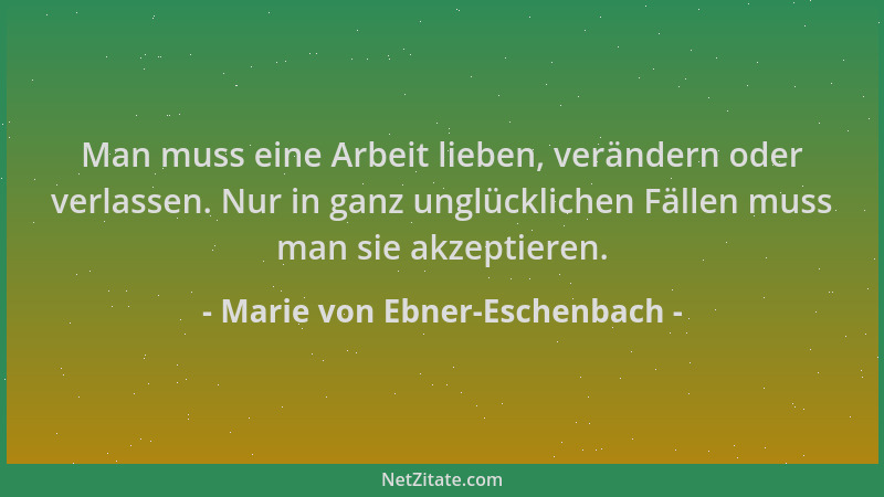 Marie von Ebner-Eschenbach - Man muss eine Arbeit lieben, verändern oder verlassen. Nur in ganz unglücklichen Fällen muss m...