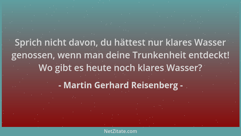 Martin Gerhard Reisenberg - Sprich nicht davon, du hättest nur klares Wasser genossen, wenn man deine Trunkenheit entdeckt!...