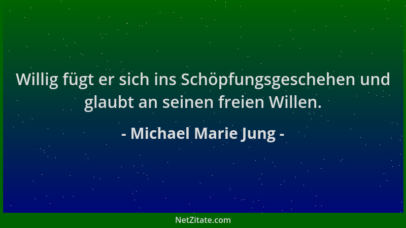 Michael Marie Jung - Willig fügt er sich ins Schöpfungsgeschehen und glaubt an seinen freien Willen....