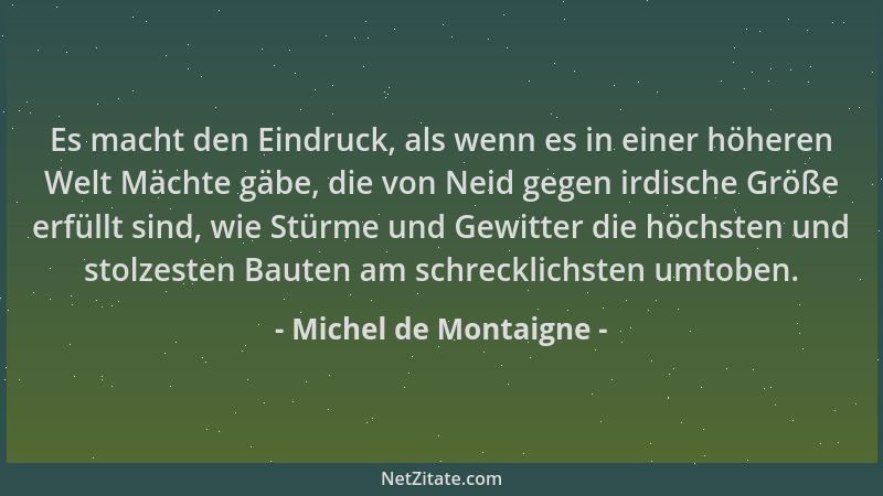 Michel de Montaigne - Es macht den Eindruck, als wenn es in einer höheren Welt Mächte gäbe, die von Neid gegen irdische Grö...