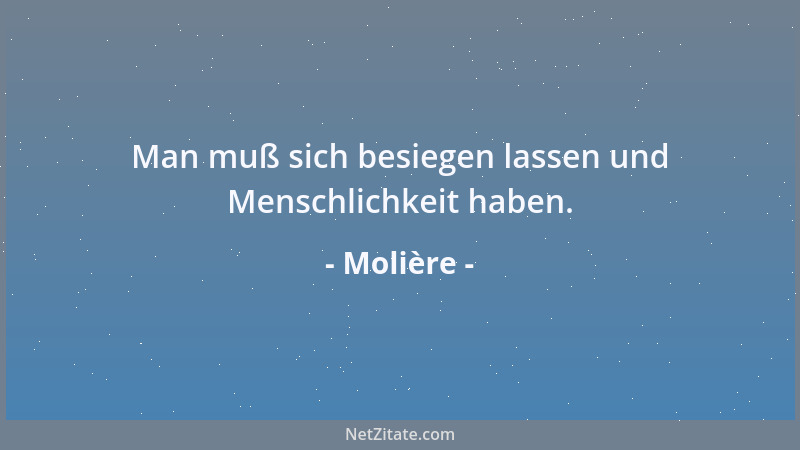 Molière - Man muß sich besiegen lassen und Menschlichkeit haben....