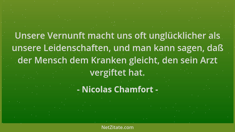 Nicolas Chamfort - Unsere Vernunft macht uns oft unglücklicher als unsere Leidenschaften, und man kann sagen, daß der Mensc...