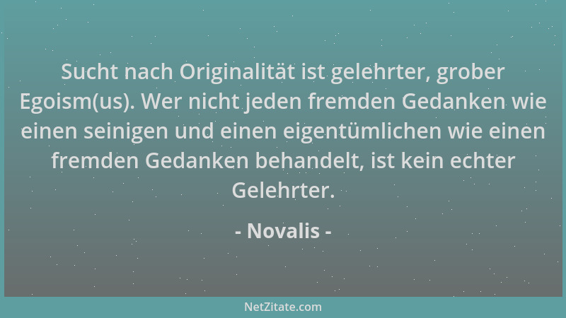 Novalis - Sucht nach Originalität ist gelehrter, grober Egoism(us). Wer nicht jeden fremden Gedanken wie einen seinigen und...