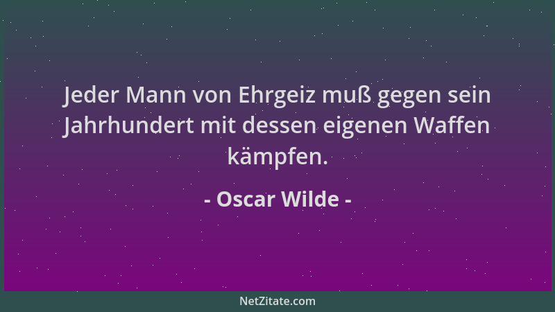 Oscar Wilde - Jeder Mann von Ehrgeiz muß gegen sein Jahrhundert mit dessen eigenen Waffen kämpfen....