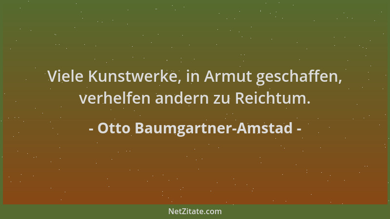 Otto Baumgartner-Amstad - Viele Kunstwerke, in Armut geschaffen, verhelfen andern zu Reichtum....