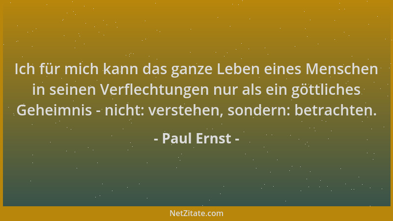 Paul Ernst - Ich für mich kann das ganze Leben eines Menschen in seinen Verflechtungen nur als ein göttliches Geheimnis - n...