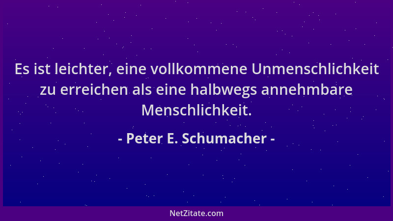 Peter E. Schumacher - Es ist leichter, eine vollkommene Unmenschlichkeit zu erreichen als eine halbwegs annehmbare Menschli...