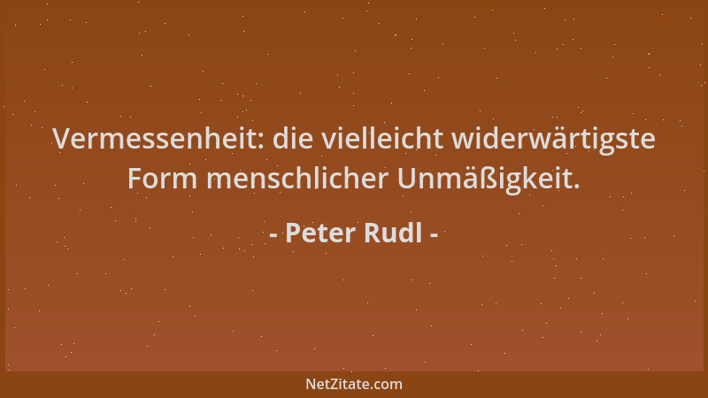 Peter Rudl - Vermessenheit: die vielleicht widerwärtigste Form menschlicher Unmäßigkeit....