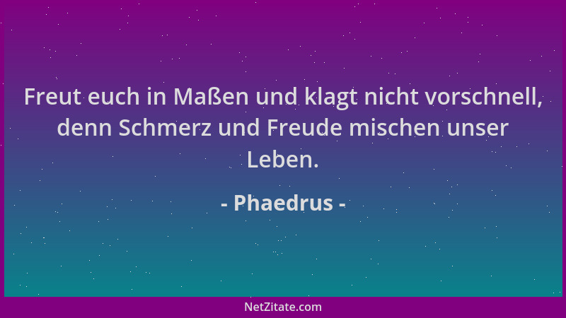 Phaedrus - Freut euch in Maßen und klagt nicht vorschnell, denn Schmerz und Freude mischen unser Leben....
