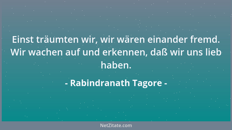 Rabindranath Tagore - Einst träumten wir, wir wären einander fremd. Wir wachen auf und erkennen, daß wir uns lieb haben....