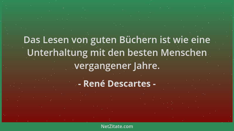 René Descartes - Das Lesen von guten Büchern ist wie eine Unterhaltung mit den besten Menschen vergangener Jahre....