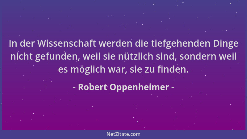 Robert Oppenheimer - In der Wissenschaft werden die tiefgehenden Dinge nicht gefunden, weil sie nützlich sind, sondern weil...