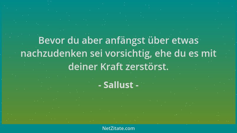 Sallust - Bevor du aber anfängst über etwas nachzudenken sei vorsichtig, ehe du es mit deiner Kraft zerstörst....