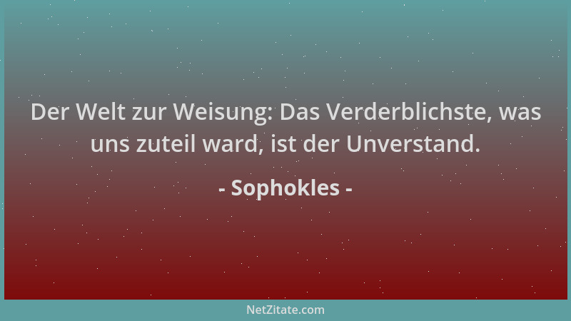 Sophokles - Der Welt zur Weisung: Das Verderblichste, was uns zuteil ward, ist der Unverstand....