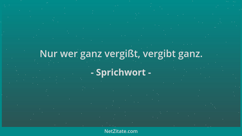 Sprichwort - Nur wer ganz vergißt, vergibt ganz....