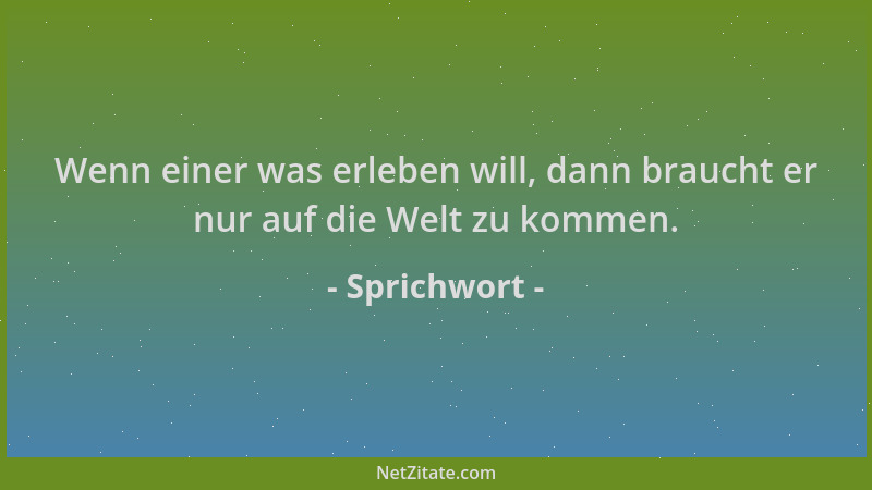 Sprichwort - Wenn einer was erleben will, dann braucht er nur auf die Welt zu kommen....
