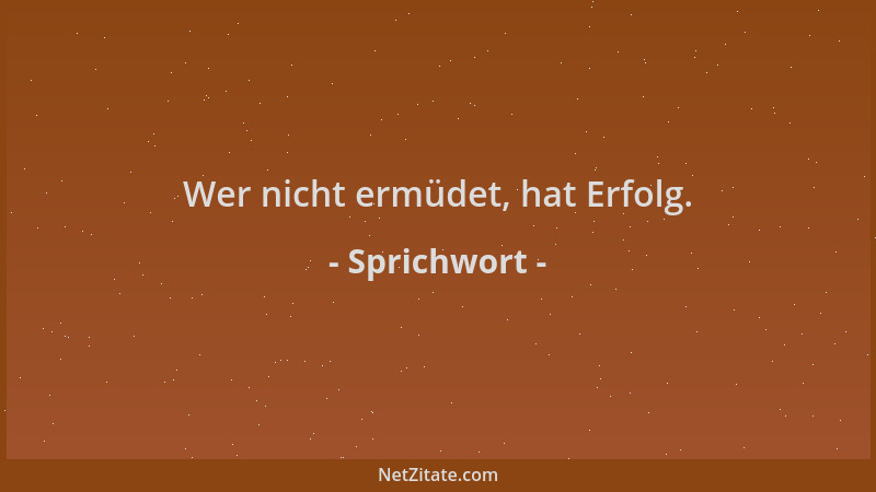Sprichwort - Wer nicht ermüdet, hat Erfolg....
