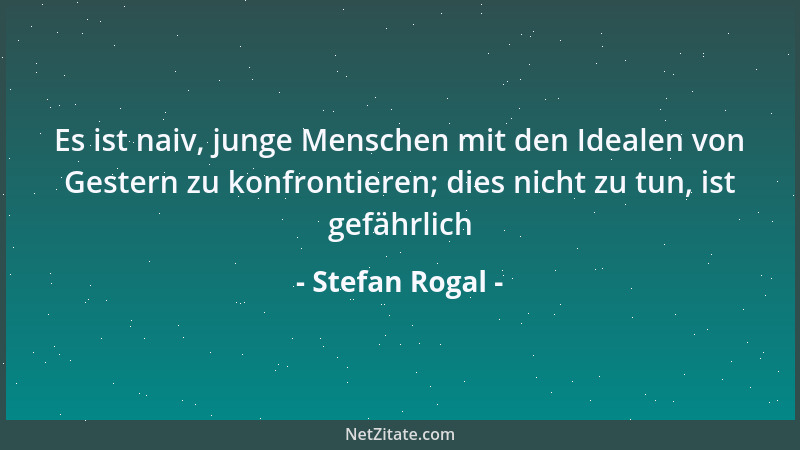 Stefan Rogal - Es ist naiv, junge Menschen mit den Idealen von Gestern zu konfrontieren; dies nicht zu tun, ist gefährlich...