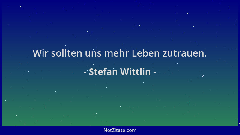 Stefan Wittlin - Wir sollten uns mehr Leben zutrauen....