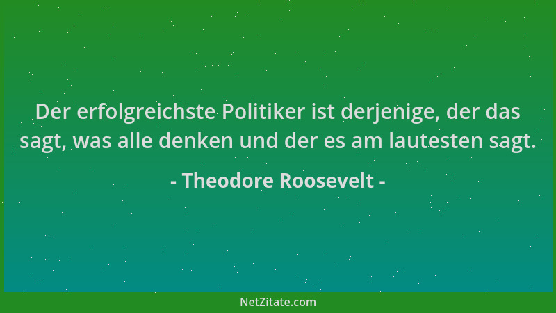 Theodore Roosevelt - Der erfolgreichste Politiker ist derjenige, der das sagt, was alle denken und der es am lautesten sagt...