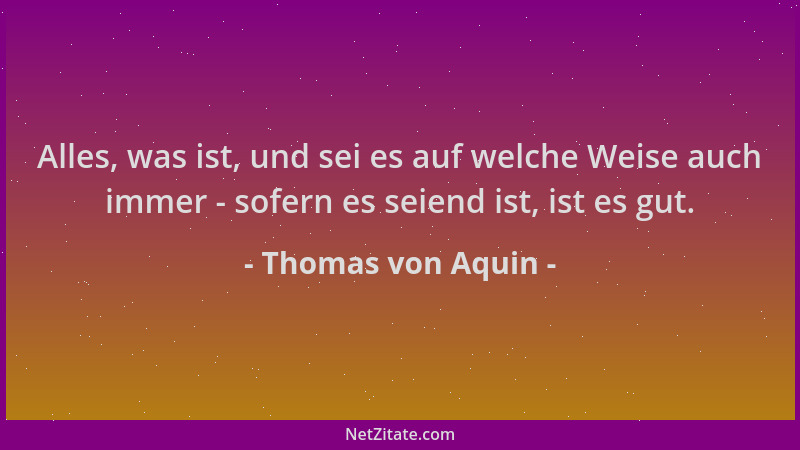 Thomas von Aquin - Alles, was ist, und sei es auf welche Weise auch immer - sofern es seiend ist, ist es gut....