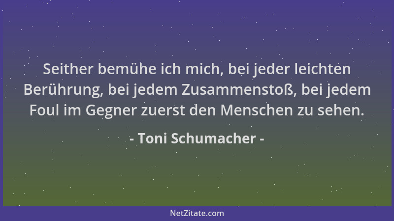 Toni Schumacher - Seither bemühe ich mich, bei jeder leichten Berührung, bei jedem Zusammenstoß, bei jedem Foul im Gegner z...