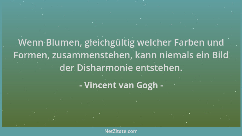 Vincent van Gogh - Wenn Blumen, gleichgültig welcher Farben und Formen, zusammenstehen, kann niemals ein Bild der Disharmon...