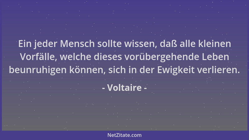 Voltaire - Ein jeder Mensch sollte wissen, daß alle kleinen Vorfälle, welche dieses vorübergehende Leben beunruhigen können...
