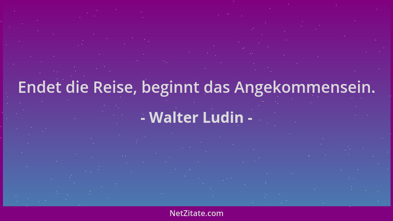 Walter Ludin - Endet die Reise, beginnt das Angekommensein....